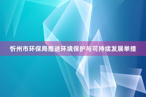 忻州市环保局推进环境保护与可持续发展举措