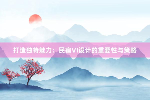 打造独特魅力：民宿VI设计的重要性与策略