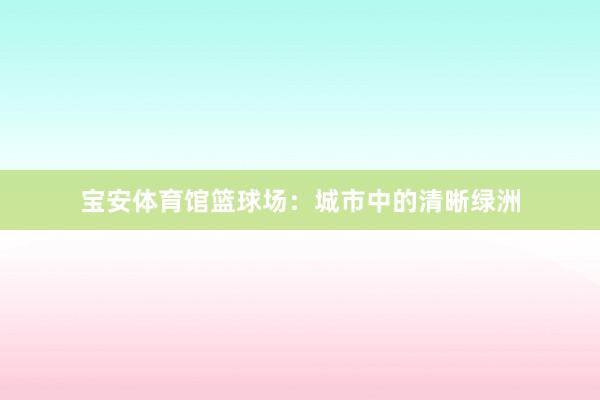 宝安体育馆篮球场：城市中的清晰绿洲