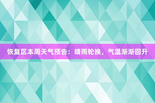 恢复区本周天气预告：晴雨轮换，气温渐渐回升