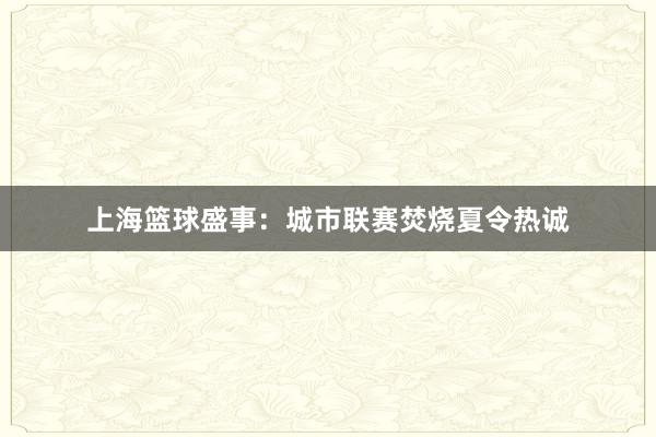 上海篮球盛事：城市联赛焚烧夏令热诚