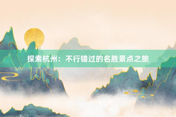 探索杭州：不行错过的名胜景点之旅